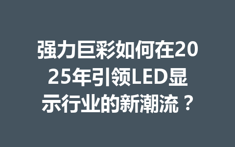强力巨彩如何在2025年引领LED显示行业的新潮流？