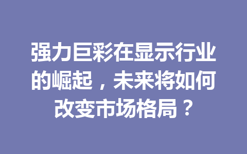 强力巨彩在显示行业的崛起，未来将如何改变市场格局？